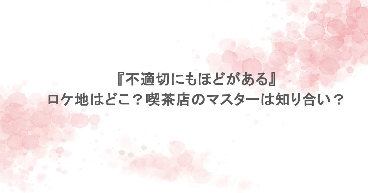 『不適切にもほどがある』のロケ地はどこ?喫茶店のマスターは知り合い?
