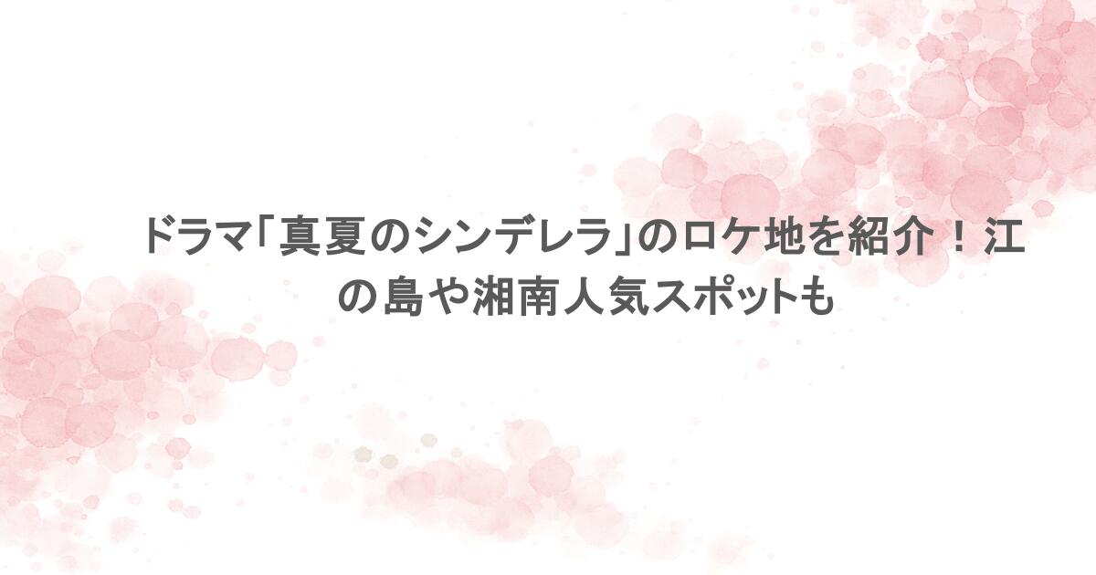 ドラマ「真夏のシンデレラ」のロケ地を紹介！江の島や湘南人気スポットも