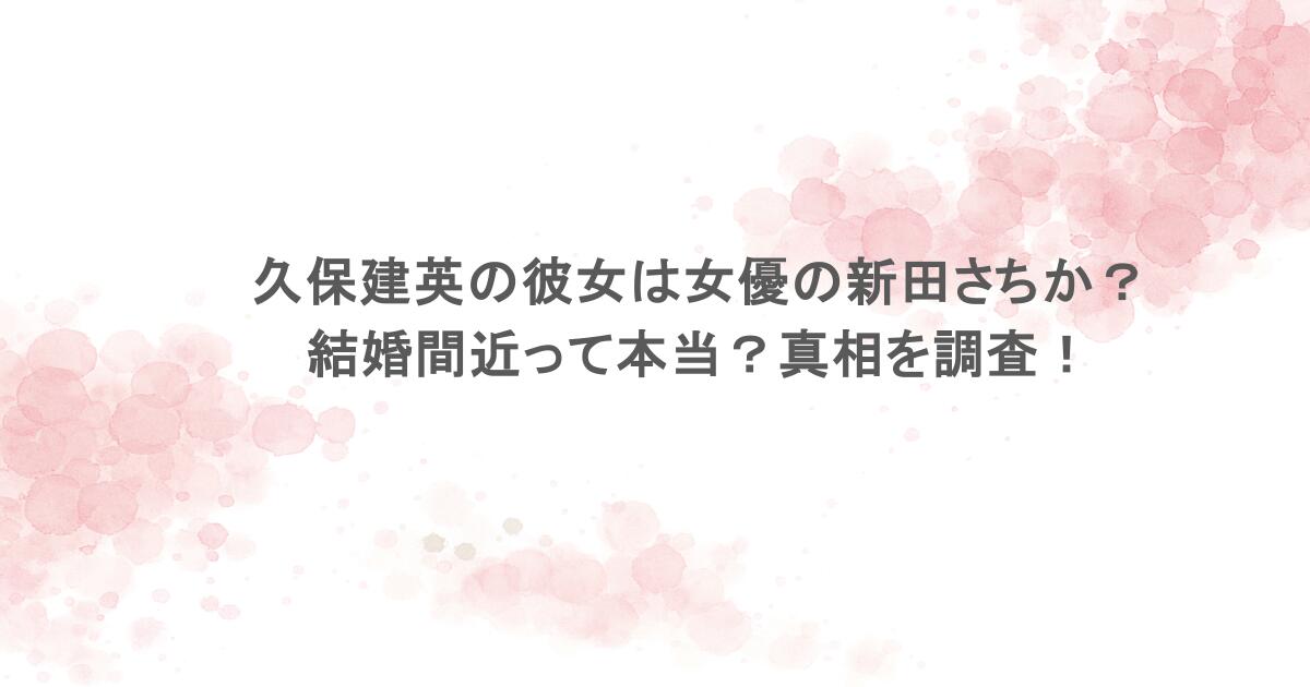 久保建英の彼女は女優の新田さちか？結婚間近って本当？真相を調査！