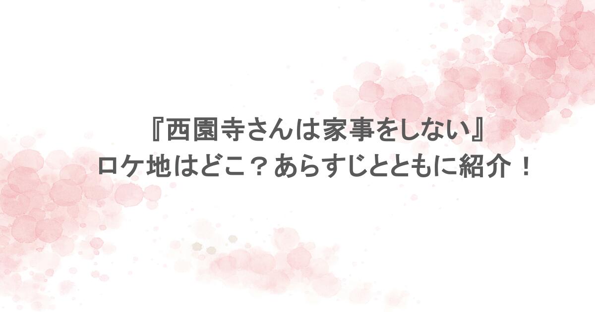 『西園寺さんは家事をしない』のロケ地はどこ?あらすじとともに紹介!