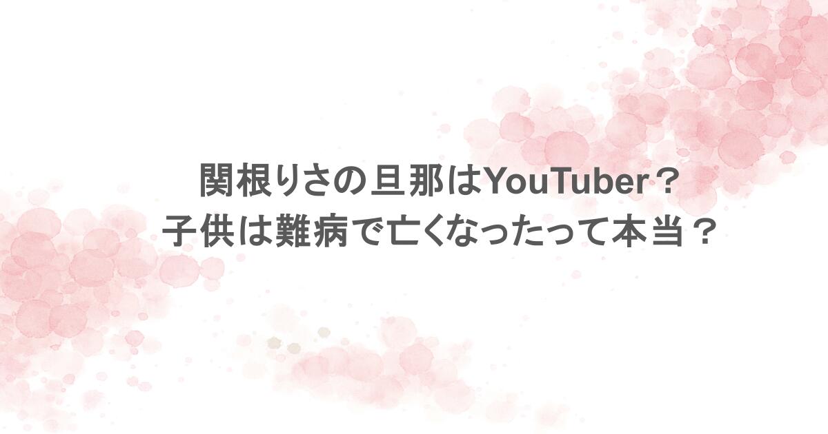 関根りさの旦那はYouTuber?子供は難病で亡くなったって本当?