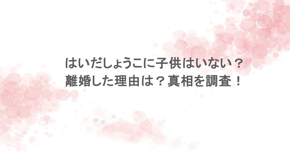 はいだしょうこに子供はいない？離婚した理由は？真相を調査！