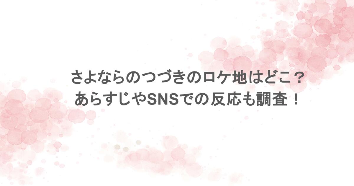 さよならのつづきのロケ地はどこ？あらすじやSNSでの反応も調査！