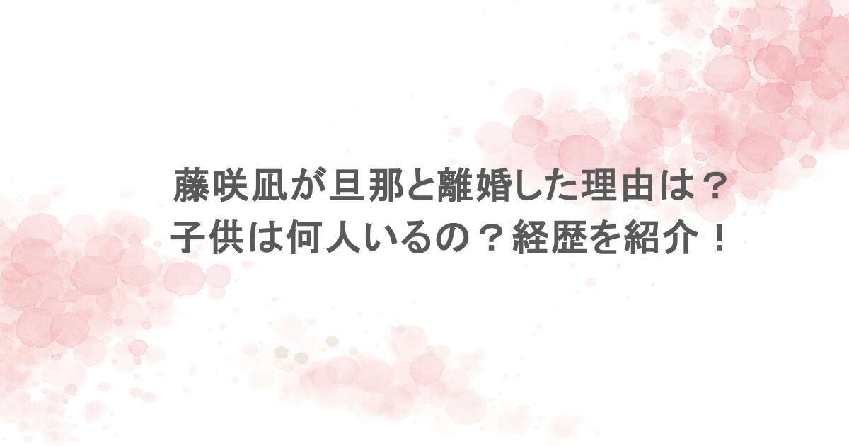 藤咲凪が旦那と離婚した理由は?子供は何人いるの?経歴を紹介!