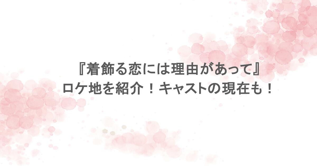 『着飾る恋には理由があって』のロケ地を紹介!キャストの現在も!