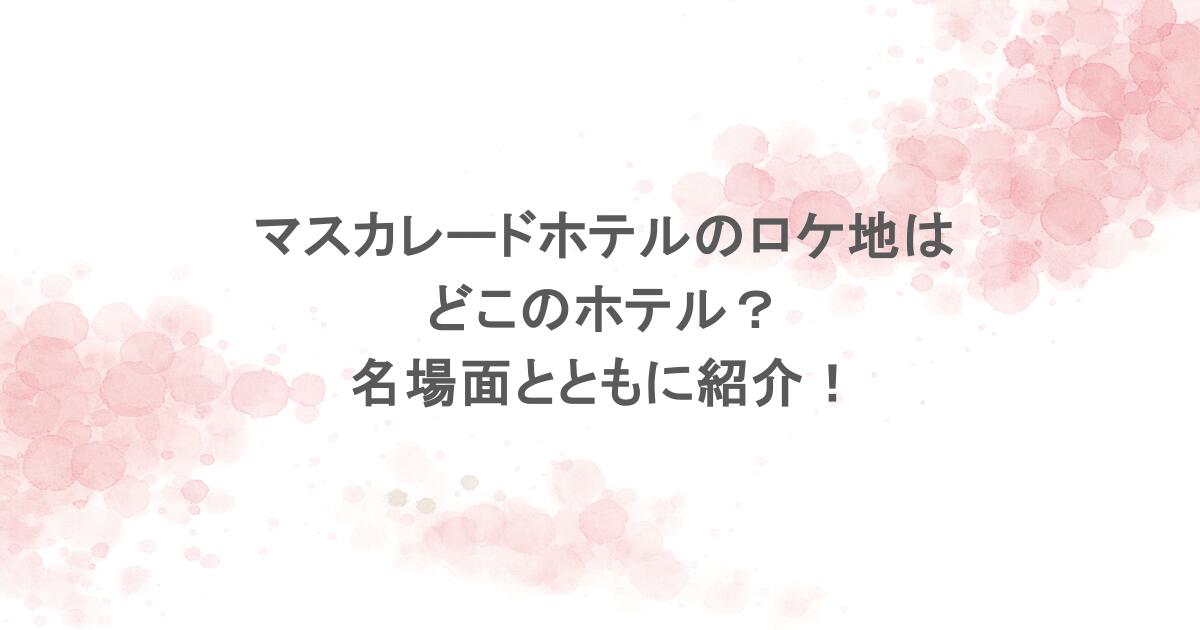 マスカレードホテルのロケ地はどこのホテル?名場面とともに紹介!