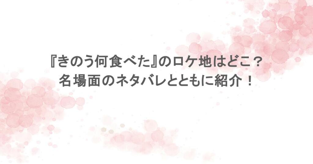 『きのう何食べた』のロケ地はどこ？名場面のネタバレとともに紹介！