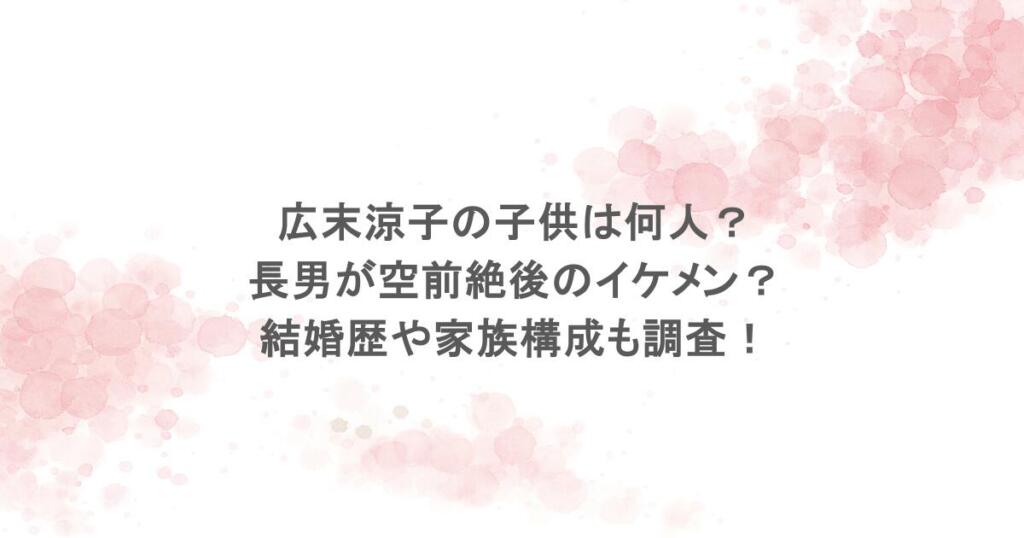 広末涼子の子供は何人？長男が空前絶後のイケメン？結婚歴や家族構成も調査！
