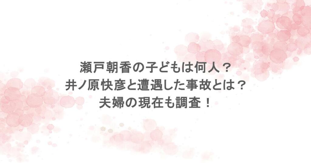 瀬戸朝香の子どもは何人?井ノ原快彦と遭遇した事故とは?夫婦の現在も調査!