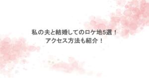 私の夫と結婚してのロケ地5選!アクセス方法も紹介!